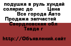 подушка в руль хундай солярис до 2015 › Цена ­ 4 000 - Все города Авто » Продажа запчастей   . Свердловская обл.,Тавда г.